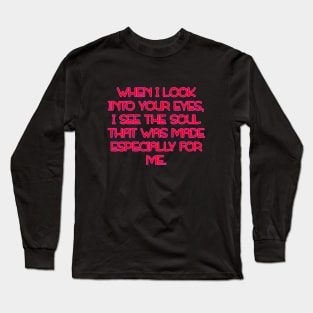 When I look into your eyes, I see the soul that was made especially for me Long Sleeve T-Shirt